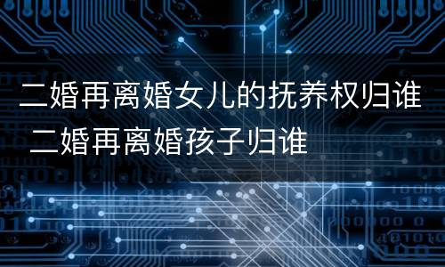 二婚再离婚女儿的抚养权归谁 二婚再离婚孩子归谁