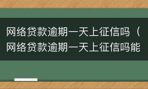 网络贷款逾期一天上征信吗（网络贷款逾期一天上征信吗能贷款吗）
