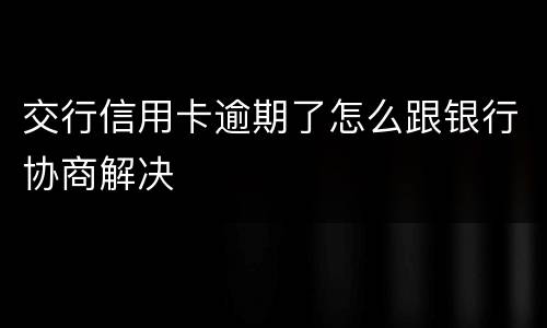 交行信用卡逾期了怎么跟银行协商解决