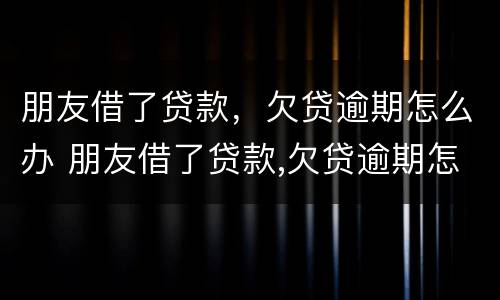 朋友借了贷款，欠贷逾期怎么办 朋友借了贷款,欠贷逾期怎么办理