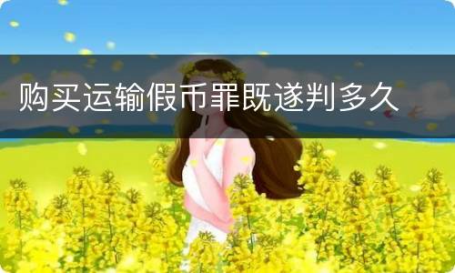 购买运输假币罪既遂判多久