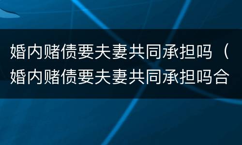 婚内赌债要夫妻共同承担吗（婚内赌债要夫妻共同承担吗合法吗）