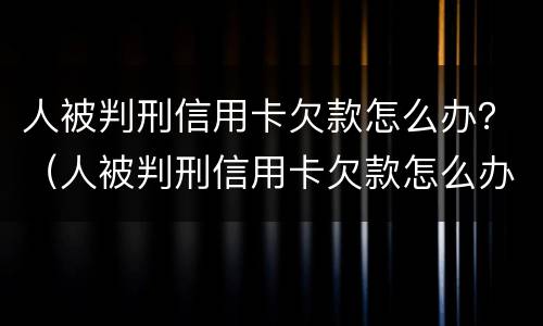 人被判刑信用卡欠款怎么办？（人被判刑信用卡欠款怎么办呢）