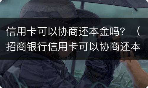 信用卡可以协商还本金吗？（招商银行信用卡可以协商还本金吗）