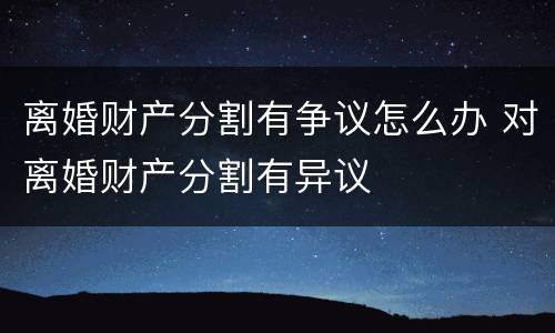 离婚财产分割有争议怎么办 对离婚财产分割有异议