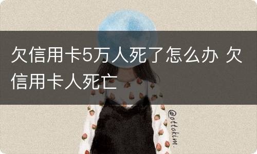 欠信用卡5万人死了怎么办 欠信用卡人死亡