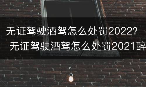无证驾驶酒驾怎么处罚2022？ 无证驾驶酒驾怎么处罚2021醉驾