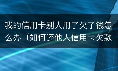 我的信用卡别人用了欠了钱怎么办（如何还他人信用卡欠款）