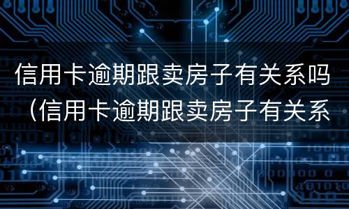 信用卡逾期跟卖房子有关系吗（信用卡逾期跟卖房子有关系吗知乎）