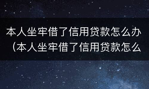 本人坐牢借了信用贷款怎么办（本人坐牢借了信用贷款怎么办理）