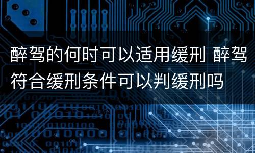醉驾的何时可以适用缓刑 醉驾符合缓刑条件可以判缓刑吗