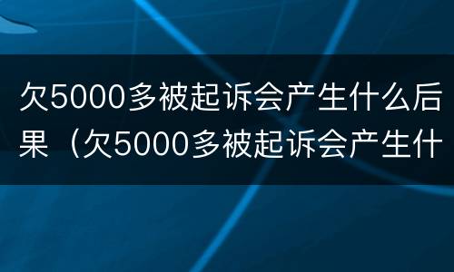 欠5000多被起诉会产生什么后果（欠5000多被起诉会产生什么后果呢）