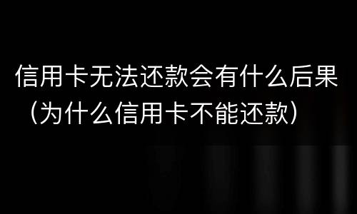 信用卡无法还款会有什么后果（为什么信用卡不能还款）