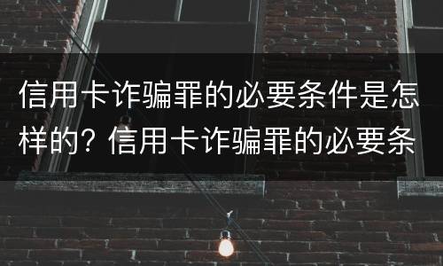 信用卡诈骗罪的必要条件是怎样的? 信用卡诈骗罪的必要条件是怎样的呢