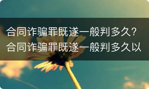 合同诈骗罪既遂一般判多久? 合同诈骗罪既遂一般判多久以上