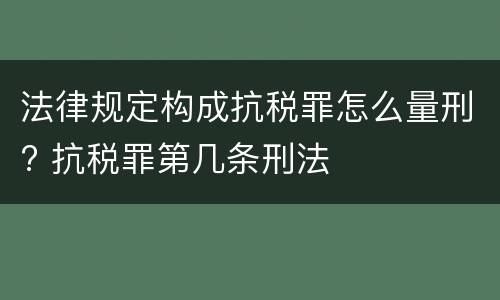 法律规定构成抗税罪怎么量刑? 抗税罪第几条刑法