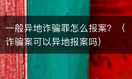 一般异地诈骗罪怎么报案？（诈骗案可以异地报案吗）