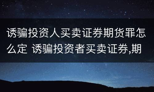 诱骗投资人买卖证券期货罪怎么定 诱骗投资者买卖证券,期货合约罪主体
