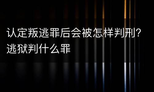 认定叛逃罪后会被怎样判刑? 逃狱判什么罪