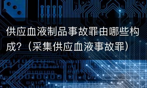 供应血液制品事故罪由哪些构成?（采集供应血液事故罪）