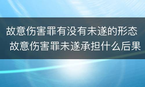 故意伤害罪有没有未遂的形态 故意伤害罪未遂承担什么后果