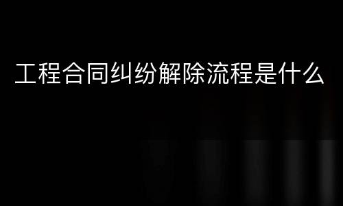 工程合同纠纷解除流程是什么