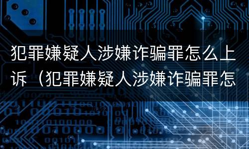 犯罪嫌疑人涉嫌诈骗罪怎么上诉（犯罪嫌疑人涉嫌诈骗罪怎么上诉呢）