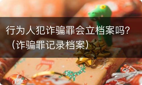 行为人犯诈骗罪会立档案吗？（诈骗罪记录档案）