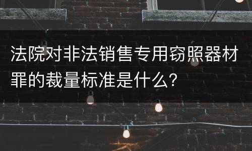 法院对非法销售专用窃照器材罪的裁量标准是什么？