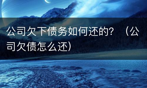 公司欠下债务如何还的？（公司欠债怎么还）