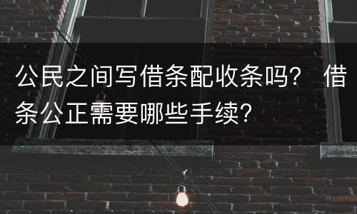 公民之间写借条配收条吗？ 借条公正需要哪些手续?