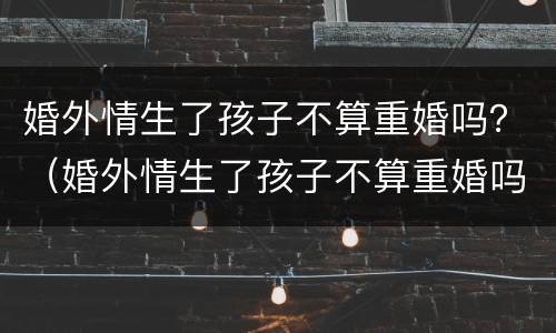 婚外情生了孩子不算重婚吗？（婚外情生了孩子不算重婚吗）