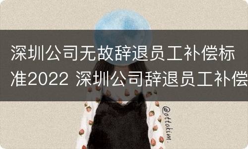 深圳公司无故辞退员工补偿标准2022 深圳公司辞退员工补偿标准2021怎么算