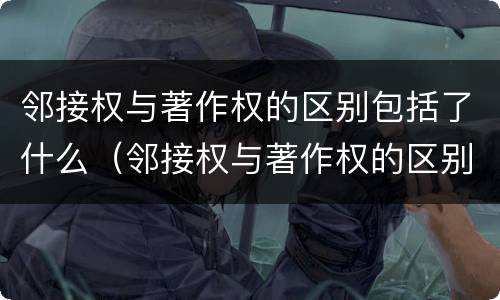 邻接权与著作权的区别包括了什么（邻接权与著作权的区别包括了什么内容）