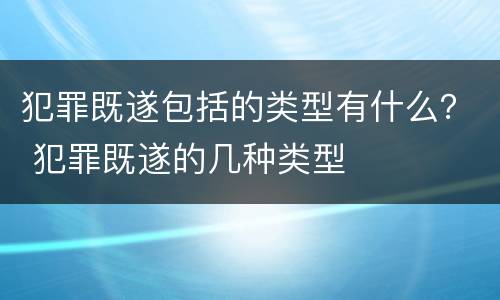 犯罪既遂包括的类型有什么？ 犯罪既遂的几种类型