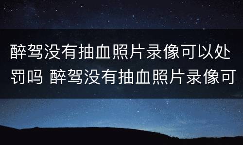醉驾没有抽血照片录像可以处罚吗 醉驾没有抽血照片录像可以处罚吗知乎