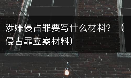 涉嫌侵占罪要写什么材料？（侵占罪立案材料）