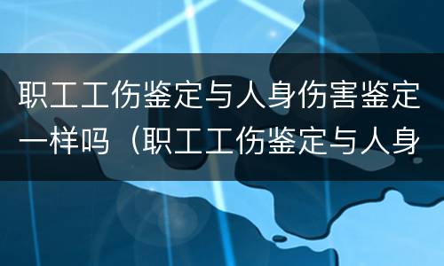 职工工伤鉴定与人身伤害鉴定一样吗（职工工伤鉴定与人身伤害鉴定一样吗为什么）