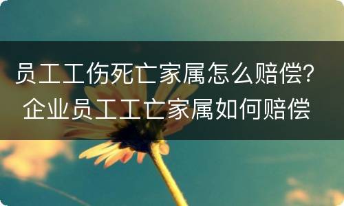 员工工伤死亡家属怎么赔偿？ 企业员工工亡家属如何赔偿