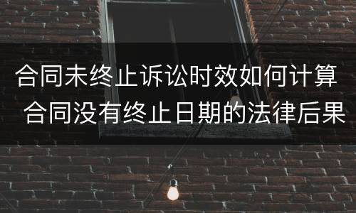合同未终止诉讼时效如何计算 合同没有终止日期的法律后果