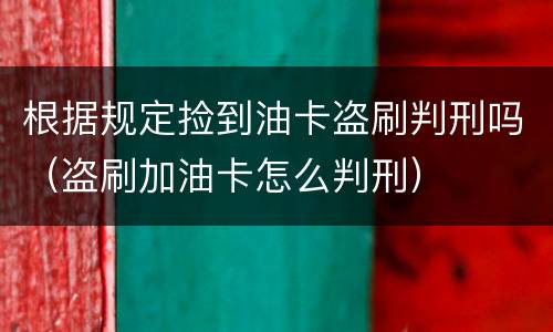 根据规定捡到油卡盗刷判刑吗（盗刷加油卡怎么判刑）