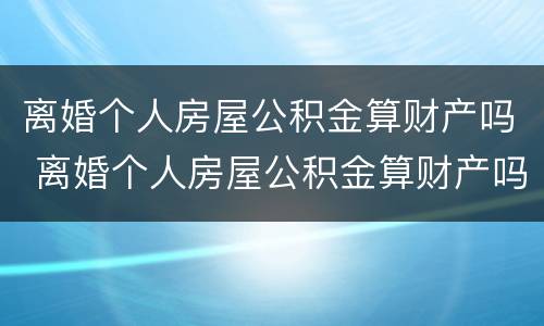 离婚个人房屋公积金算财产吗 离婚个人房屋公积金算财产吗
