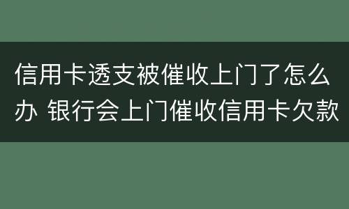 信用卡透支被催收上门了怎么办 银行会上门催收信用卡欠款吗