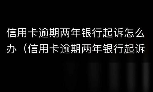 信用卡逾期两年银行起诉怎么办（信用卡逾期两年银行起诉怎么办呢）