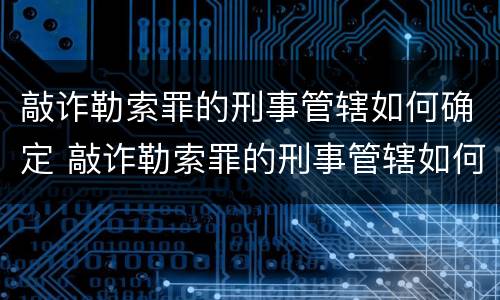 敲诈勒索罪的刑事管辖如何确定 敲诈勒索罪的刑事管辖如何确定