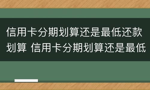 信用卡分期划算还是最低还款划算 信用卡分期划算还是最低还款划算呢