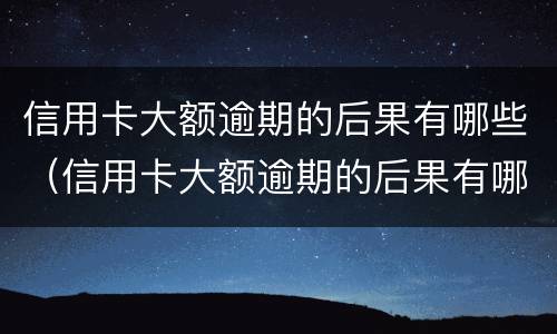 信用卡大额逾期的后果有哪些（信用卡大额逾期的后果有哪些影响）