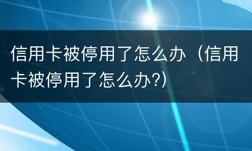 信用卡被停用了怎么办（信用卡被停用了怎么办?）