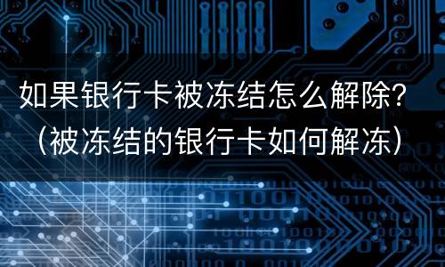 如果银行卡被冻结怎么解除？（被冻结的银行卡如何解冻）