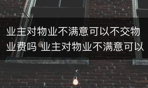 业主对物业不满意可以不交物业费吗 业主对物业不满意可以不交物业费吗